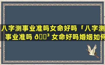 八字测事业准吗女命好吗「八字测事业准吗 🐳 女命好吗婚姻如何」